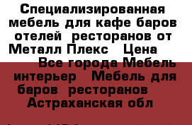 Специализированная мебель для кафе,баров,отелей, ресторанов от Металл Плекс › Цена ­ 5 000 - Все города Мебель, интерьер » Мебель для баров, ресторанов   . Астраханская обл.